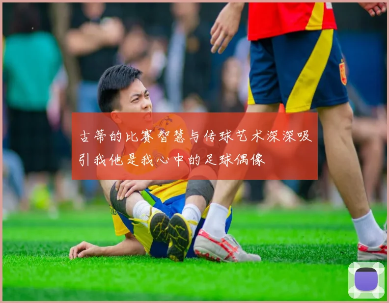 古蒂的比赛智慧与传球艺术深深吸引我他是我心中的足球偶像