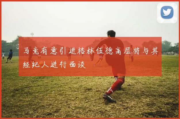 马竞有意引进格林伍德高层将与其经纪人进行面谈