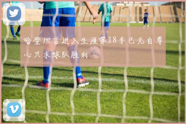 哈登坦言进入生涯第18季已无自尊心只求球队胜利