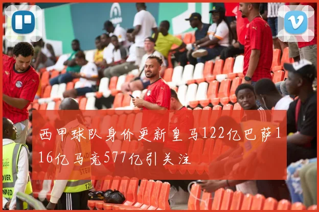 西甲球队身价更新皇马122亿巴萨116亿马竞577亿引关注