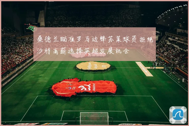 桑德兰瞄准罗马边锋苏莱球员拒绝沙特高薪选择英超发展机会