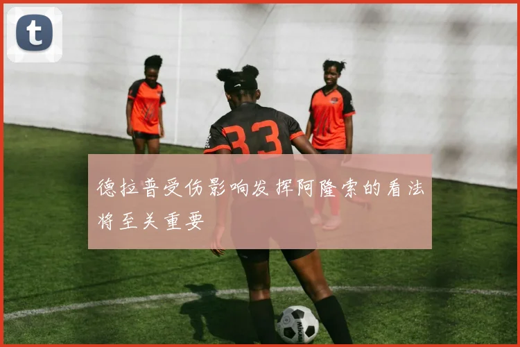 德拉普受伤影响发挥阿隆索的看法将至关重要
