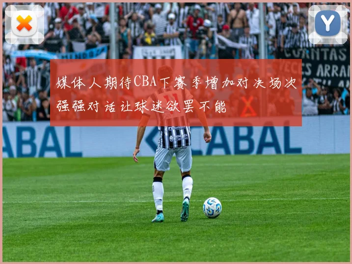 媒体人期待CBA下赛季增加对决场次强强对话让球迷欲罢不能