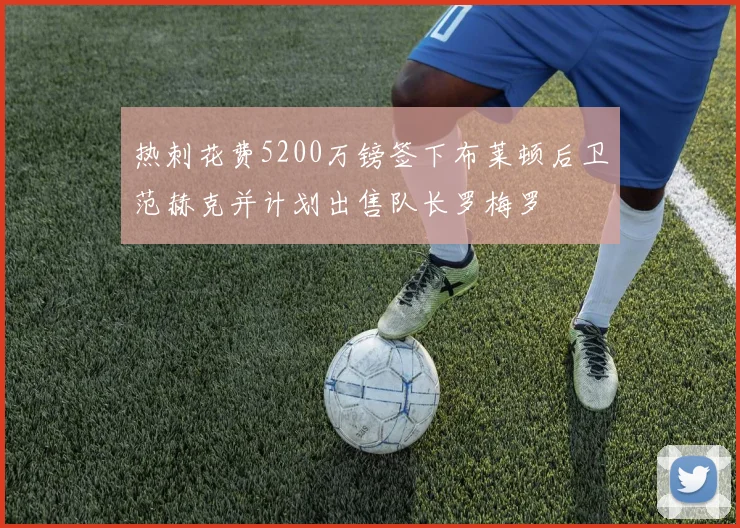 热刺花费5200万镑签下布莱顿后卫范赫克并计划出售队长罗梅罗