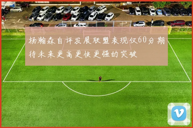 杨瀚森自评发展联盟表现仅60分期待未来更高更快更强的突破