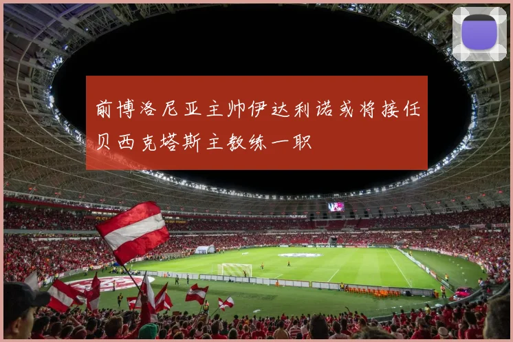 前博洛尼亚主帅伊达利诺或将接任贝西克塔斯主教练一职