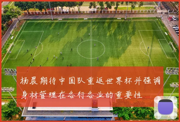杨晨期待中国队重返世界杯并强调身材管理在各行各业的重要性
