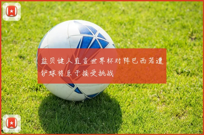 盐贝健人直言世界杯对阵巴西若遭铲球将乐于接受挑战