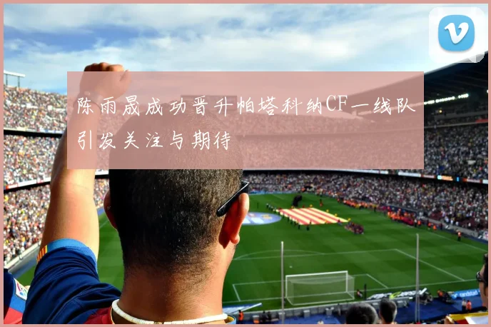 陈雨晟成功晋升帕塔科纳CF一线队引发关注与期待
