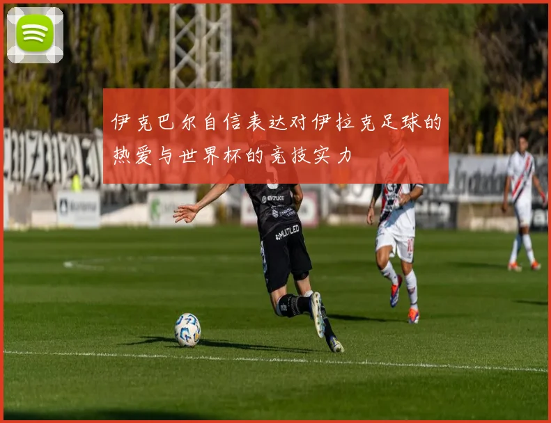 伊克巴尔自信表达对伊拉克足球的热爱与世界杯的竞技实力