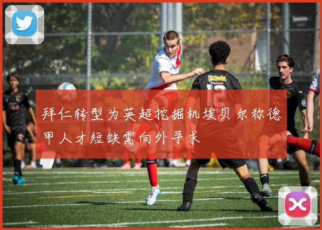 拜仁转型为英超挖掘机埃贝尔称德甲人才短缺需向外寻求
