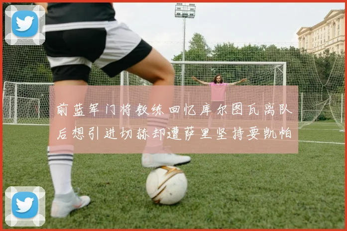 前蓝军门将教练回忆库尔图瓦离队后想引进切赫却遭萨里坚持要凯帕