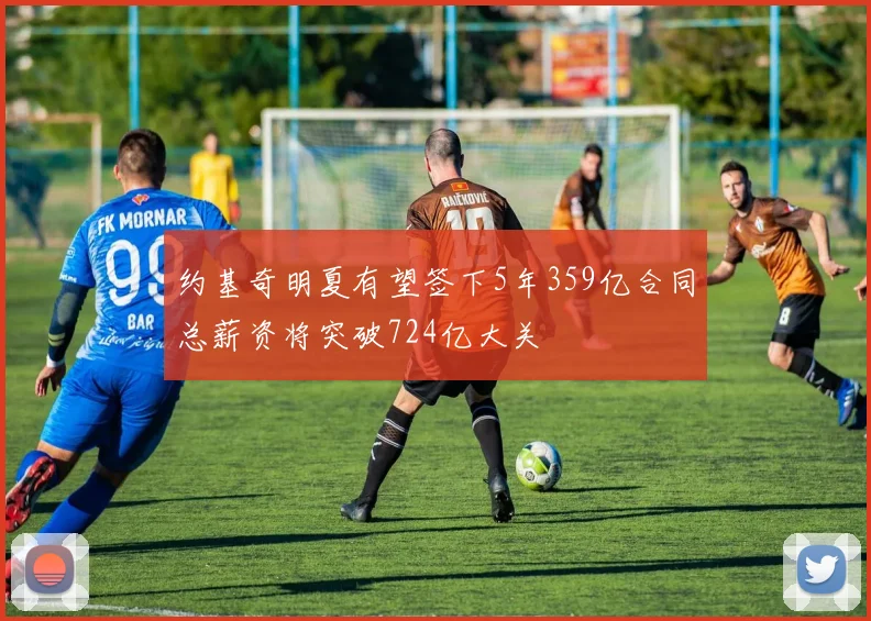 约基奇明夏有望签下5年359亿合同总薪资将突破724亿大关