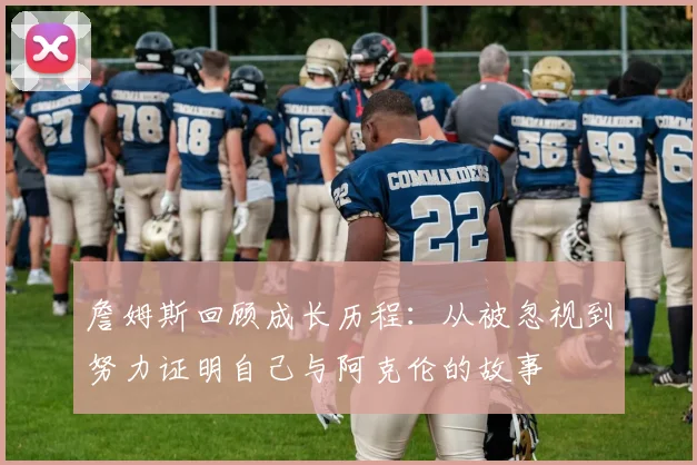 詹姆斯回顾成长历程：从被忽视到努力证明自己与阿克伦的故事