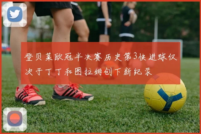 登贝莱欧冠半决赛历史第3快进球仅次于丁丁和图拉姆创下新纪录