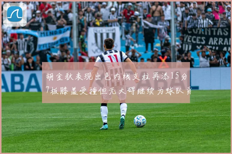 胡金秋表现出色内线支柱再添15分7板膝盖受撞但无大碍继续为球队贡献力量