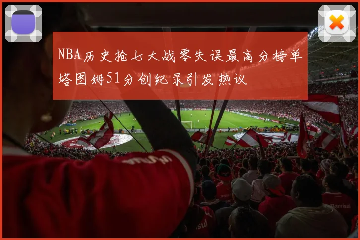 NBA历史抢七大战零失误最高分榜单塔图姆51分创纪录引发热议