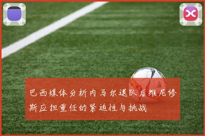 巴西媒体分析内马尔退队后维尼修斯应担重任的紧迫性与挑战
