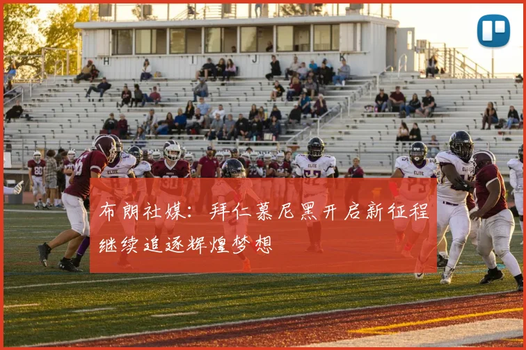 布朗社媒：拜仁慕尼黑开启新征程继续追逐辉煌梦想