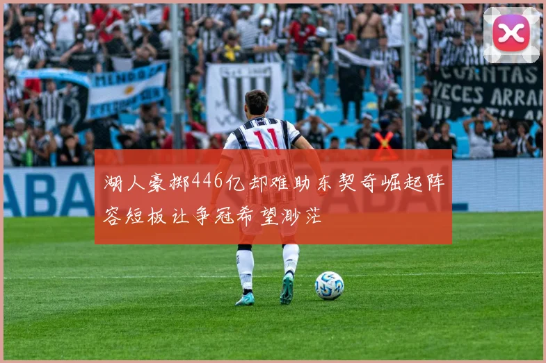 湖人豪掷446亿却难助东契奇崛起阵容短板让争冠希望渺茫