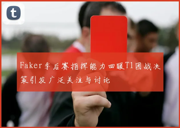 Faker季后赛指挥能力回暖T1团战决策引发广泛关注与讨论