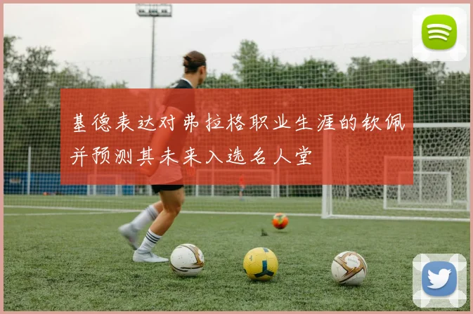 基德表达对弗拉格职业生涯的钦佩并预测其未来入选名人堂