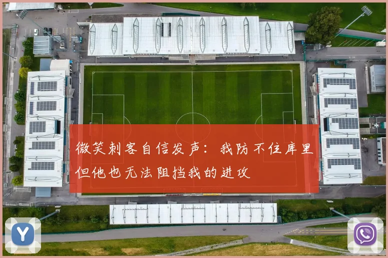 微笑刺客自信发声：我防不住库里但他也无法阻挡我的进攻