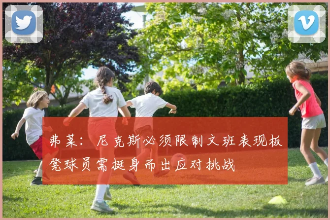 弗莱：尼克斯必须限制文班表现板凳球员需挺身而出应对挑战