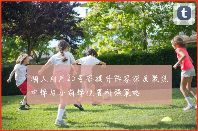 湖人利用25号签提升阵容深度聚焦中锋与小前锋位置补强策略