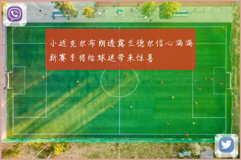 小迈克尔布朗透露兰德尔信心满满新赛季将给球迷带来惊喜