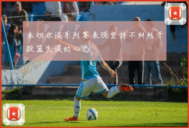 米切尔谈系列赛表现坚持不纠结于投篮失误的心态