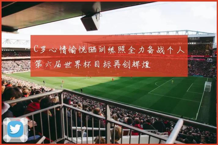 C罗心情愉悦晒训练照全力备战个人第六届世界杯目标再创辉煌