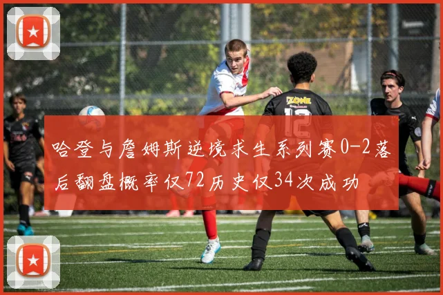 哈登与詹姆斯逆境求生系列赛0-2落后翻盘概率仅72历史仅34次成功