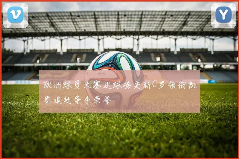 欧洲球员大赛进球榜更新C罗领衔凯恩追赶争夺荣誉