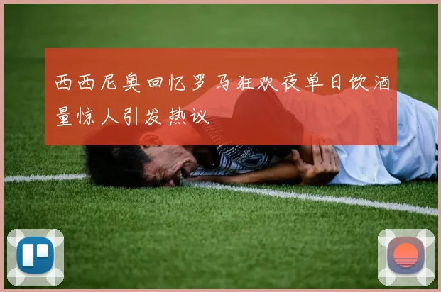 西西尼奥回忆罗马狂欢夜单日饮酒量惊人引发热议