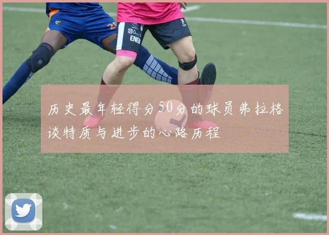 历史最年轻得分50分的球员弗拉格谈特质与进步的心路历程