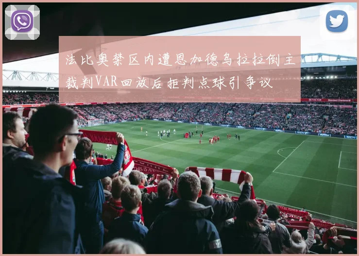 法比奥禁区内遭恩加德乌拉拉倒主裁判VAR回放后拒判点球引争议