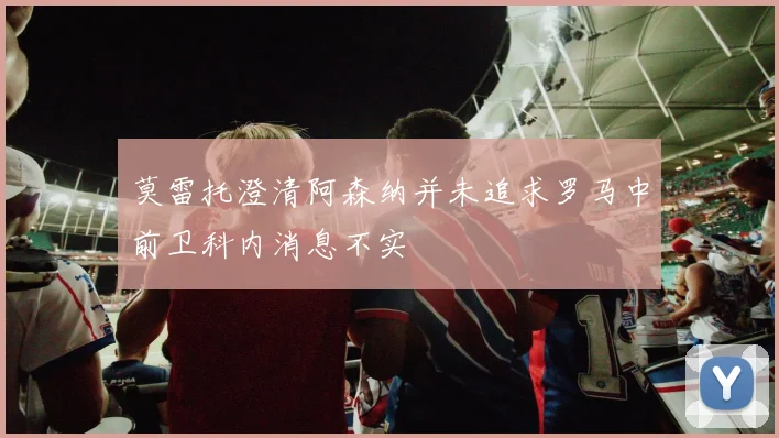 莫雷托澄清阿森纳并未追求罗马中前卫科内消息不实