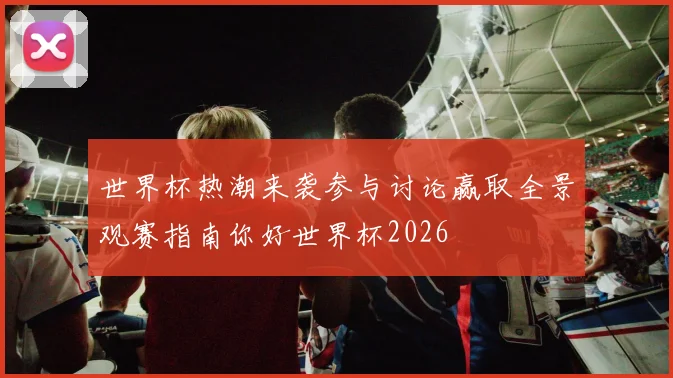 世界杯热潮来袭参与讨论赢取全景观赛指南你好世界杯2026