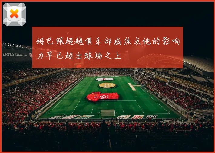 姆巴佩超越俱乐部成焦点他的影响力早已超出球场之上