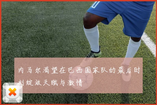 内马尔渴望在巴西国家队的最后时刻绽放天赋与激情