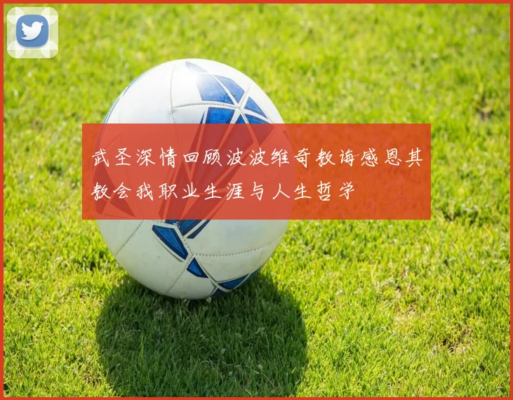 武圣深情回顾波波维奇教诲感恩其教会我职业生涯与人生哲学